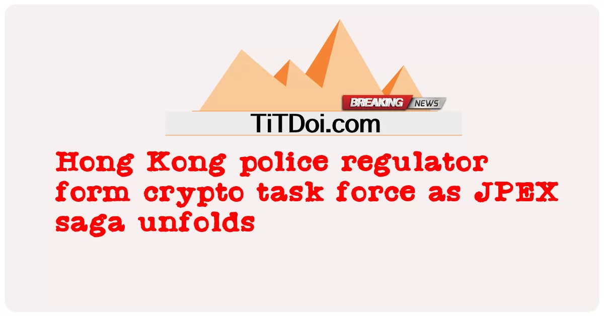 អ្នក គ្រប់ គ្រង ប៉ូលីស ហុងកុង បង្កើត ក្រុម ការងារ គ្រីប នៅ ពេល ដែល saga JPEX លាត ត្រដាង -  Hong Kong police regulator form crypto task force as JPEX saga unfolds