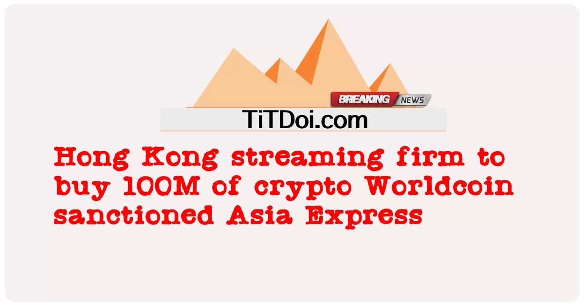 Perusahaan streaming Hong Kong akan membeli 100 juta crypto Worldcoin menyetujui Asia Express -  Hong Kong streaming firm to buy 100M of crypto Worldcoin sanctioned Asia Express