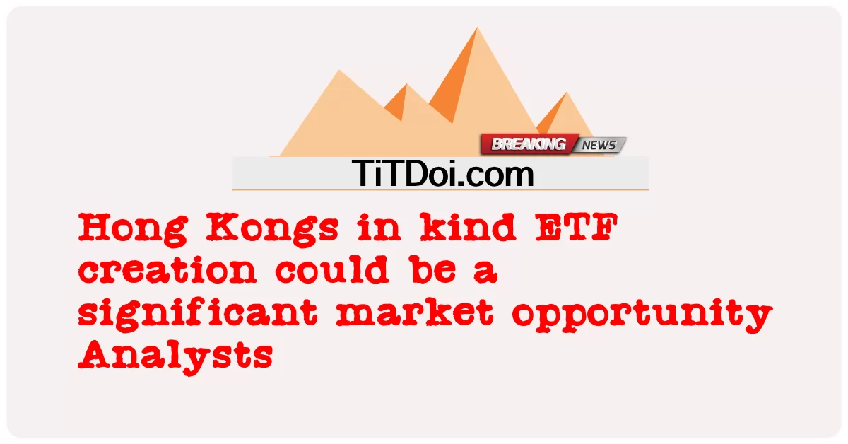 La creazione di ETF in natura a Hong Kong potrebbe rappresentare una significativa opportunità di mercato -  Hong Kongs in kind ETF creation could be a significant market opportunity Analysts