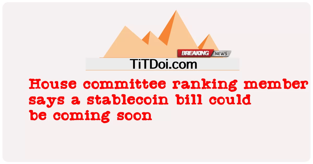 众议院委员会排名成员表示，稳定币法案可能很快就会出台 -  House committee ranking member says a stablecoin bill could be coming soon