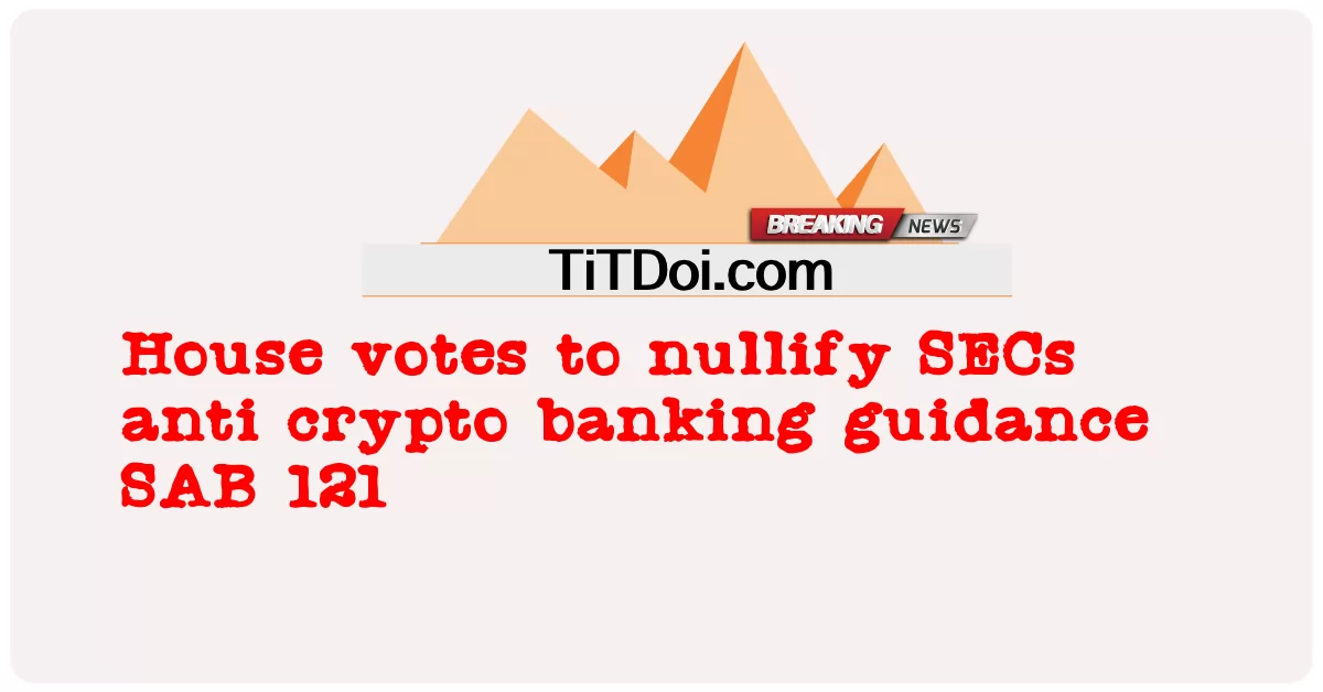 एसईसी एंटी क्रिप्टो बैंकिंग गाइडेंस एसएबी 121 को रद्द करने के लिए हाउस वोट -  House votes to nullify SECs anti crypto banking guidance SAB 121