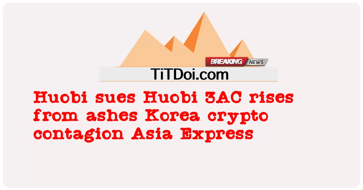 হুওবি ৩এসি-র বিরুদ্ধে কোরিয়ার ক্রিপ্টো সংক্রামক এশিয়া এক্সপ্রেসের বিরুদ্ধে মামলা -  Huobi sues Huobi 3AC rises from ashes Korea crypto contagion Asia Express