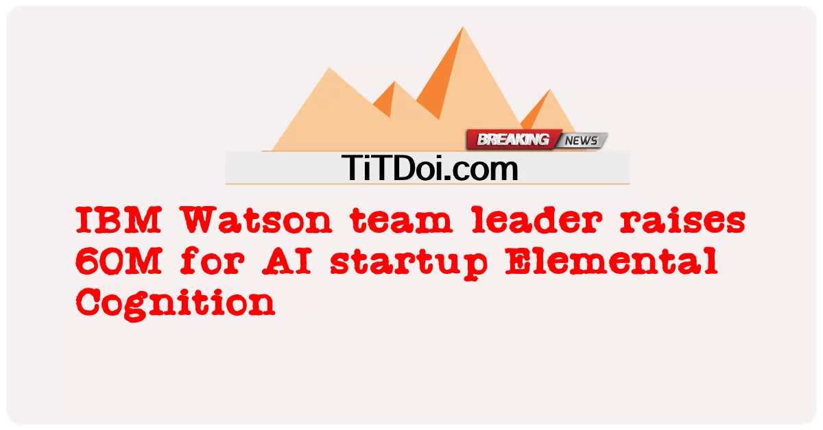 Le chef d’équipe IBM Watson lève 60 millions pour la start-up d’IA Elemental Cognition -  IBM Watson team leader raises 60M for AI startup Elemental Cognition