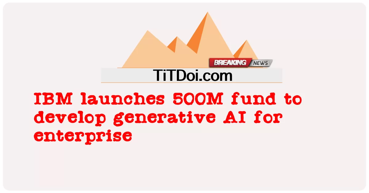 IBM inilunsad 500M pondo upang bumuo ng generative AI para sa enterprise -  IBM launches 500M fund to develop generative AI for enterprise