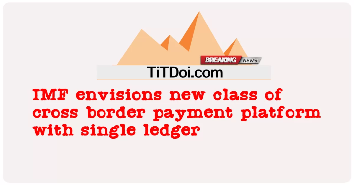 আইএমএফ একক খাতা সহ আন্তঃসীমান্ত পেমেন্ট প্ল্যাটফর্মের নতুন শ্রেণীর কল্পনা করেছে -  IMF envisions new class of cross border payment platform with single ledger