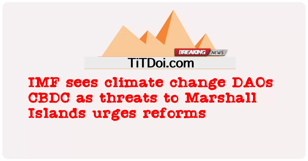 IMF는 기후 변화 DAO, CBDC를 마샬 군도에 대한 위협으로 보고 개혁을 촉구합니다. -  IMF sees climate change DAOs CBDC as threats to Marshall Islands urges reforms