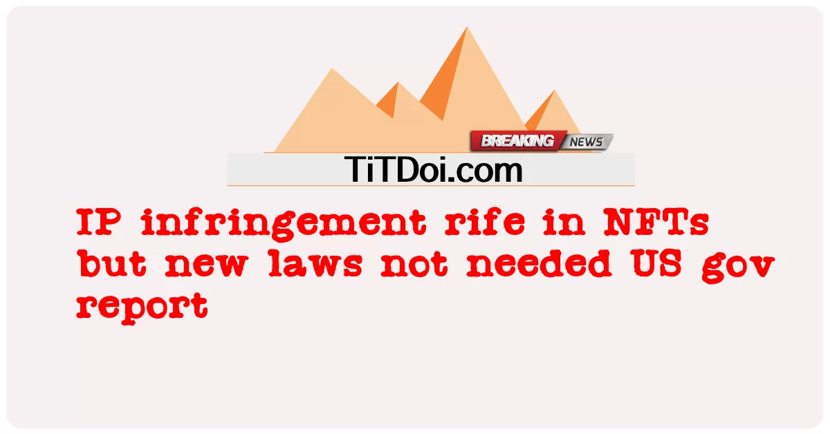 ការ រំលោភ បំពាន IP បាន រីក រាល ដាល នៅ ក្នុង NFTs ប៉ុន្តែ ច្បាប់ ថ្មី មិន ត្រូវការ របាយការណ៍ របស់ រដ្ឋាភិបាល សហ រដ្ឋ អាមេរិក ទេ ។ -  IP infringement rife in NFTs but new laws not needed US gov report