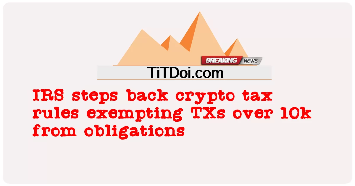 IRS သည် တာဝန်ဝတ္တရား များ မှ ၁၀ ကီလိုကျော် တီအိတ်စ်အက်စ် ကို ကင်းလွတ် သော crypto အခွန် စည်းမျဉ်း များ ကို ထောက်ပံ့ ပေး သည် -  IRS steps back crypto tax rules exempting TXs over 10k from obligations