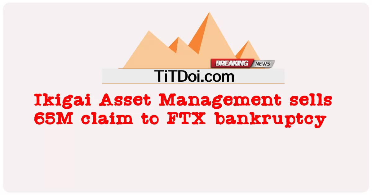 이키가이 자산운용, FTX 파산에 65M 청구권 매각 -  Ikigai Asset Management sells 65M claim to FTX bankruptcy
