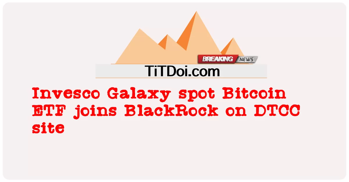 인베스코 갤럭시 현물 비트코인 ETF, 블랙록 DTCC 사이트에 합류 -  Invesco Galaxy spot Bitcoin ETF joins BlackRock on DTCC site