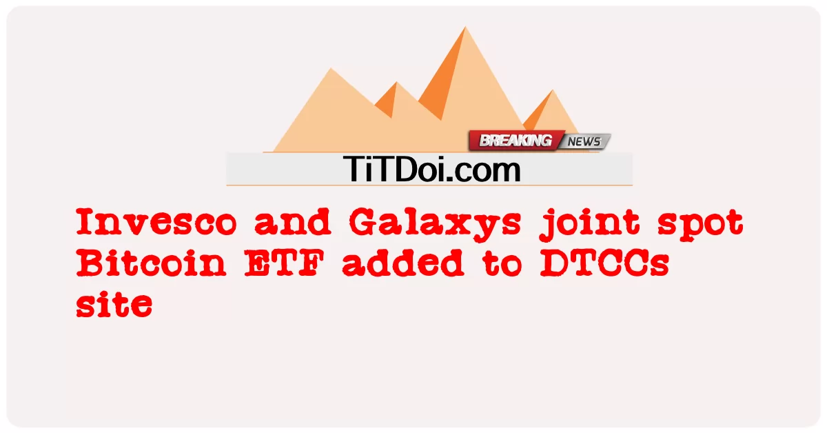 Invesco dan Galaxys tempat bersama Bitcoin ETF ditambah ke laman DTCCs -  Invesco and Galaxys joint spot Bitcoin ETF added to DTCCs site