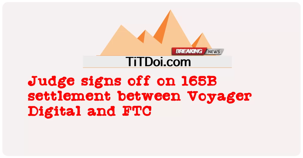 Richter unterzeichnet 165B-Vergleich zwischen Voyager Digital und FTC -  Judge signs off on 165B settlement between Voyager Digital and FTC