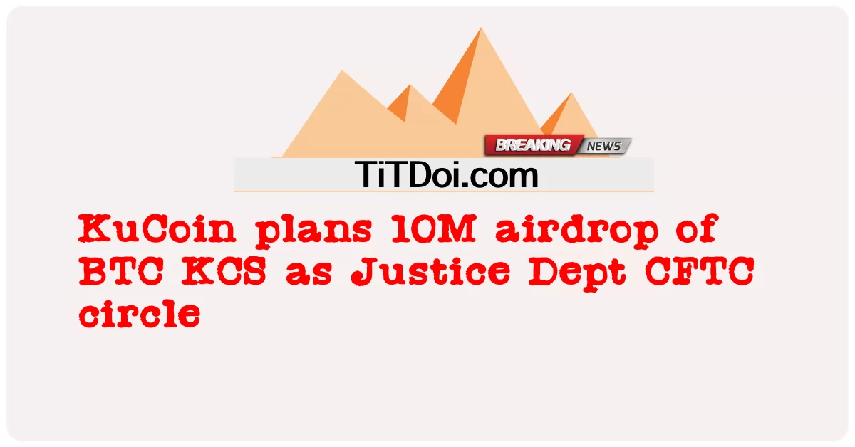 KuCoin គ្រោង 10M airdrop របស់ BTC KCS ជា Justice Dept CFTC circle -  KuCoin plans 10M airdrop of BTC KCS as Justice Dept CFTC circle