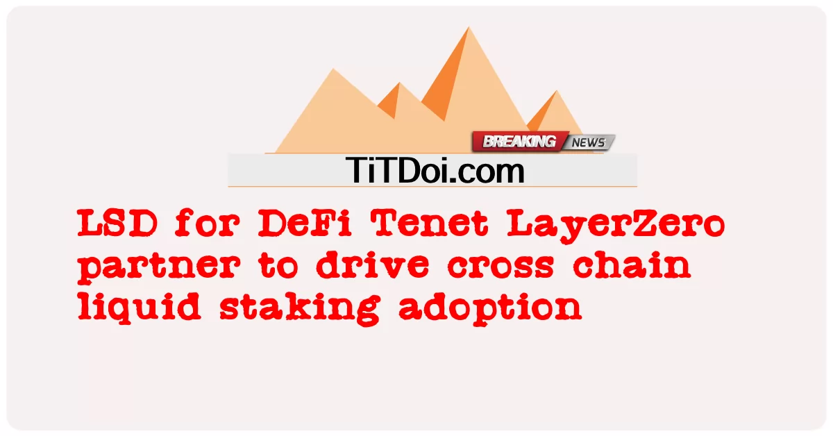 用于DeFi宗旨的LSD LayerZero合作伙伴将推动跨链流动性质押的采用 -  LSD for DeFi Tenet LayerZero partner to drive cross chain liquid staking adoption