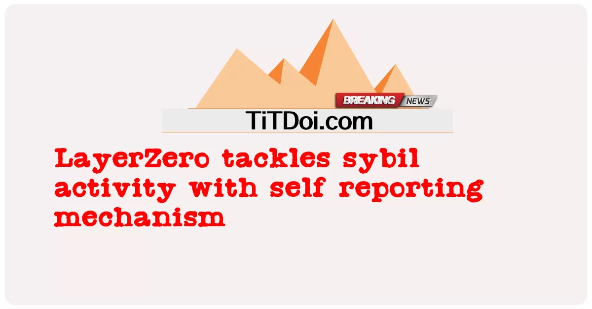 LayerZero giải quyết hoạt động sybil với cơ chế tự báo cáo -  LayerZero tackles sybil activity with self reporting mechanism