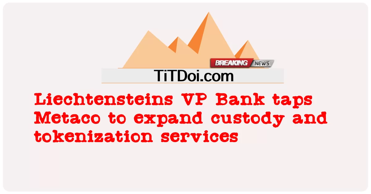 리히텐슈타인 은행 부사장, Metaco를 활용하여 보관 및 토큰화 서비스 확장 -  Liechtensteins VP Bank taps Metaco to expand custody and tokenization services