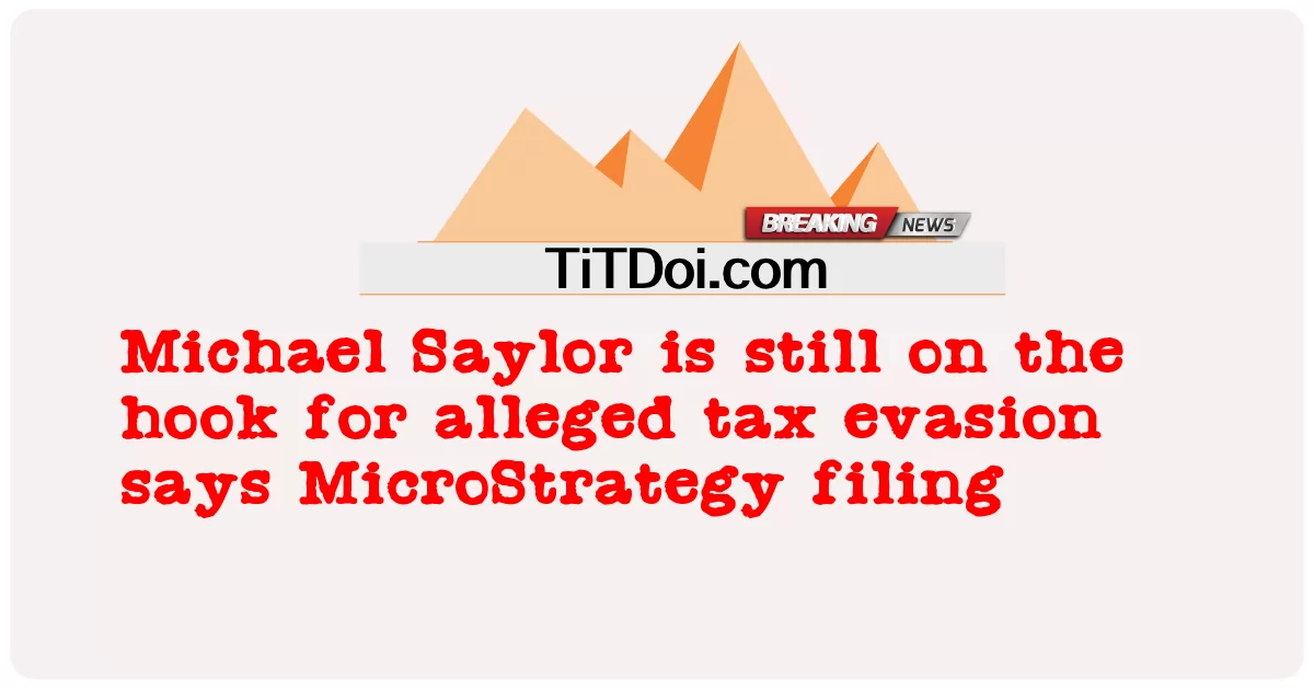 Michael Saylor ยังคงตกเป็นเหยื่อของการหลีกเลี่ยงภาษีที่ถูกกล่าวหาว่ายื่นฟ้อง MicroStrategy -  Michael Saylor is still on the hook for alleged tax evasion says MicroStrategy filing