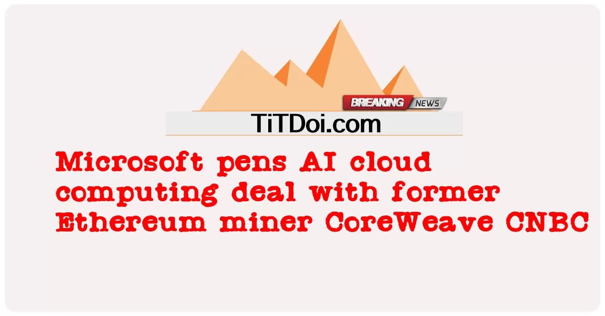 マイクロソフトは、元イーサリアムマイナーのコアウィーブCNBCとAIクラウドコンピューティング契約を締結しています -  Microsoft pens AI cloud computing deal with former Ethereum miner CoreWeave CNBC