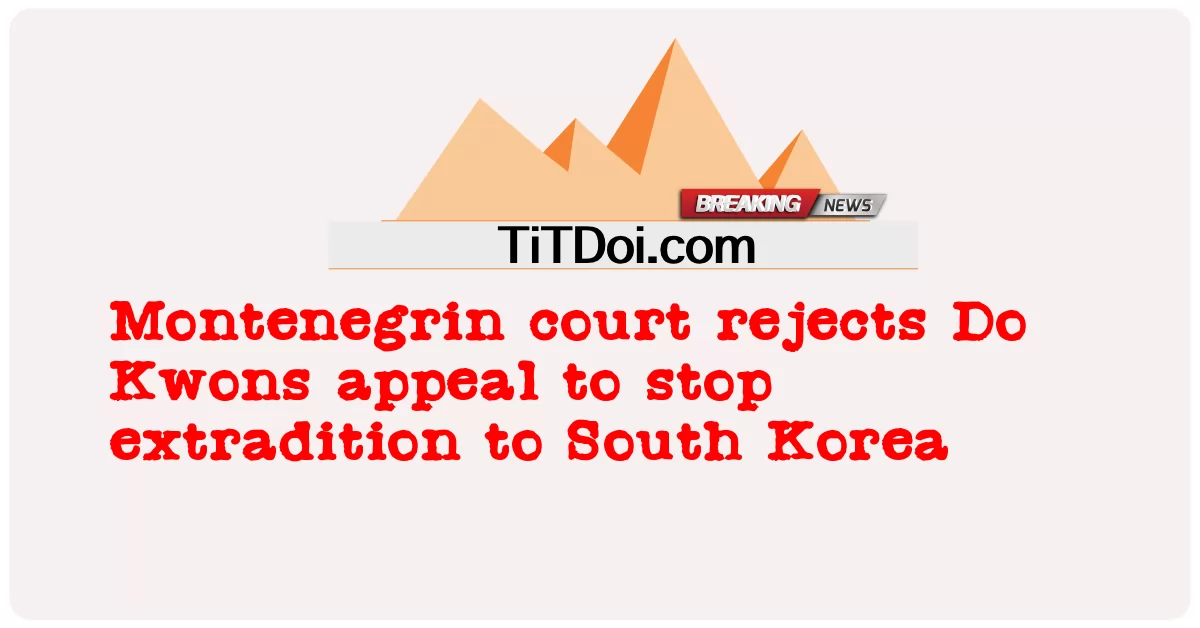দক্ষিণ কোরিয়ায় প্রত্যর্পণ বন্ধে দো কোওনের আবেদন খারিজ করল মন্টেনিগ্রিনের আদালত -  Montenegrin court rejects Do Kwons appeal to stop extradition to South Korea