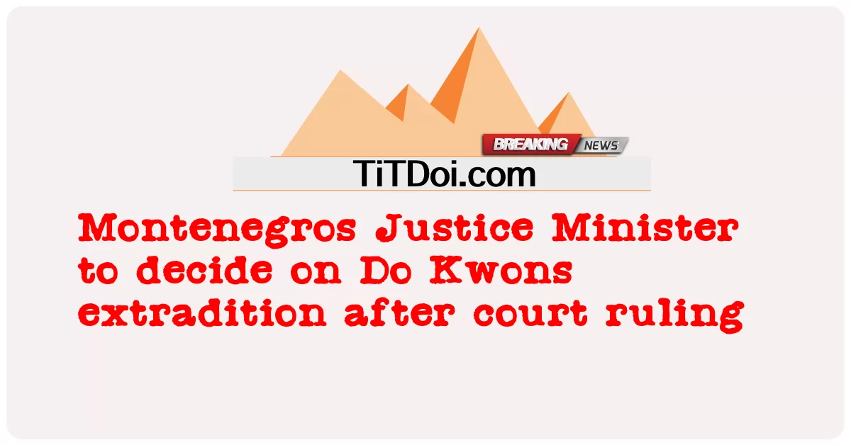 รัฐมนตรียุติธรรมมอนเตเนโกรตัดสินใจส่งผู้ร้ายข้ามแดน Do Kwons หลังศาลตัดสิน -  Montenegros Justice Minister to decide on Do Kwons extradition after court ruling
