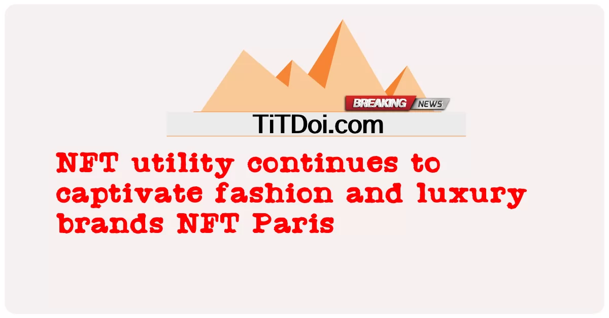 Утилита NFT продолжает очаровывать модные и люксовые бренды NFT Paris -  NFT utility continues to captivate fashion and luxury brands NFT Paris