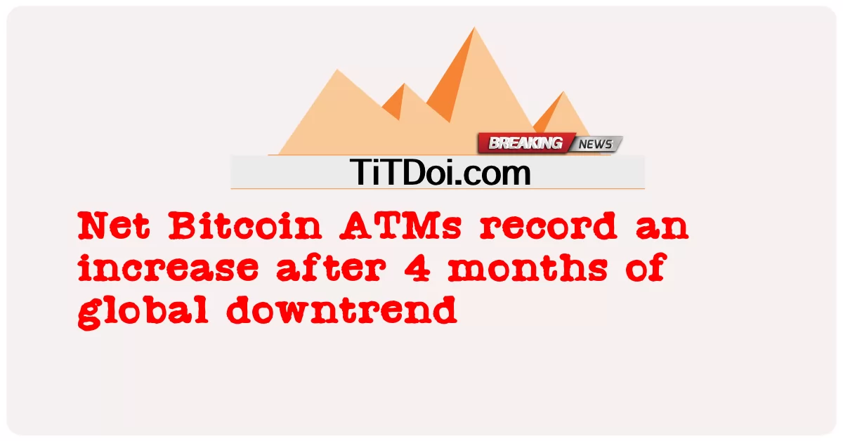 Net Bitcoin ATMs កត់ ត្រា ការ កើន ឡើង បន្ទាប់ ពី ការ ធ្លាក់ ចុះ សកល រយៈ ពេល 4 ខែ -  Net Bitcoin ATMs record an increase after 4 months of global downtrend