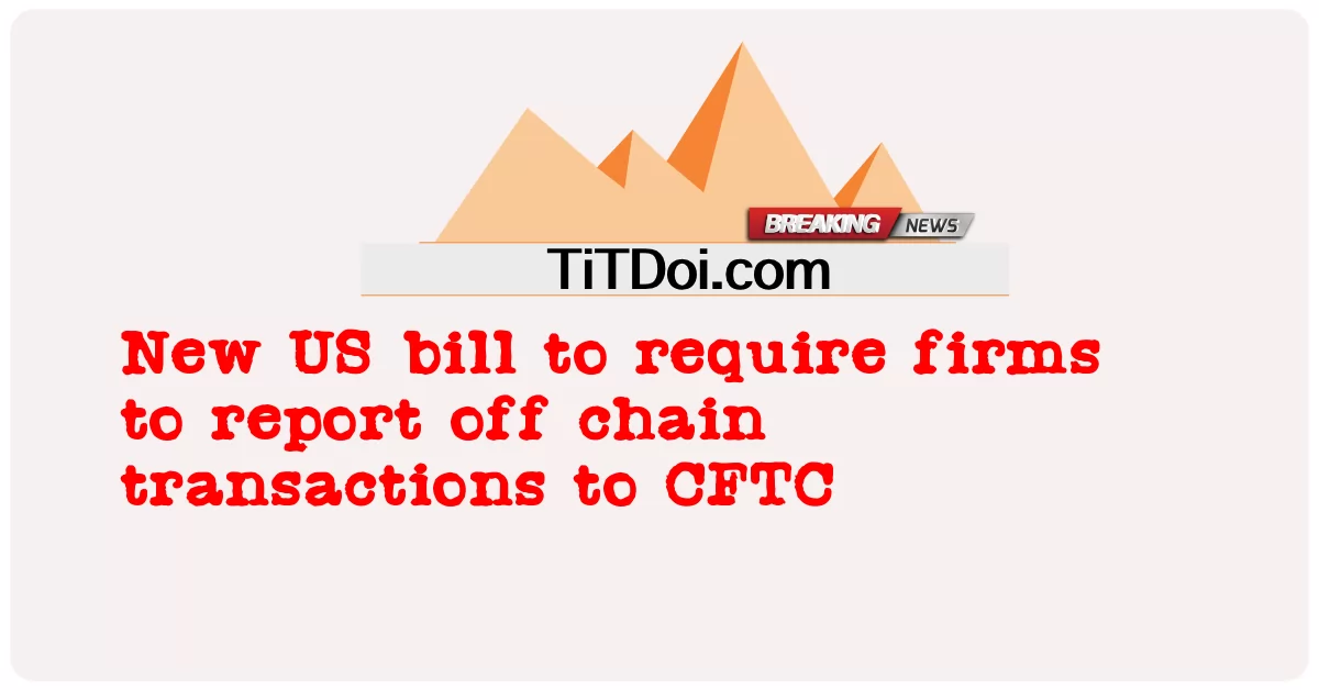  New US bill to require firms to report off chain transactions to CFTC