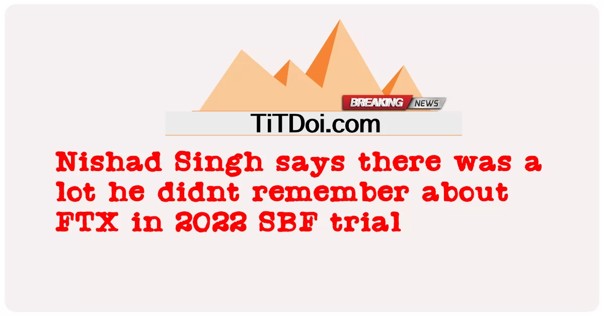 Nishad Singh, 2022 SBF davasında FTX hakkında hatırlamadığı çok şey olduğunu söyledi -  Nishad Singh says there was a lot he didnt remember about FTX in 2022 SBF trial