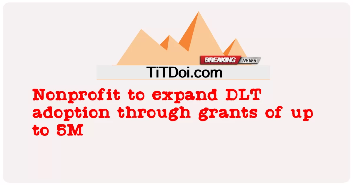 អង្គការមិនរកប្រាក់ចំណេញដើម្បីពង្រីកការទទួលយក DLT តាមរយៈជំនួយរហូតដល់ 5 លាន -  Nonprofit to expand DLT adoption through grants of up to 5M