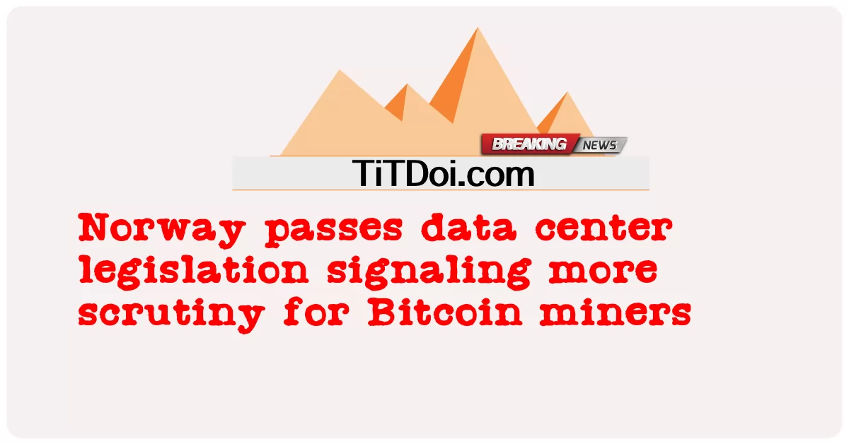 노르웨이, 비트코인 채굴자에 대한 더 많은 조사를 예고하는 데이터 센터 법안 통과 -  Norway passes data center legislation signaling more scrutiny for Bitcoin miners
