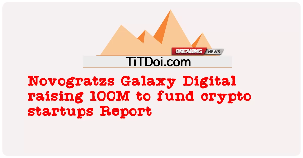 Novogratzs Galaxy Digital 筹集 1 亿美元以资助加密初创公司报告 -  Novogratzs Galaxy Digital raising 100M to fund crypto startups Report