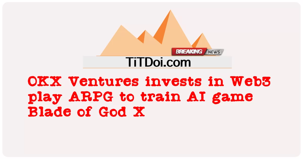 OKX Ventures инвестирует в Web3-игру в ARPG для обучения ИИ-игры Blade of God X -  OKX Ventures invests in Web3 play ARPG to train AI game Blade of God X