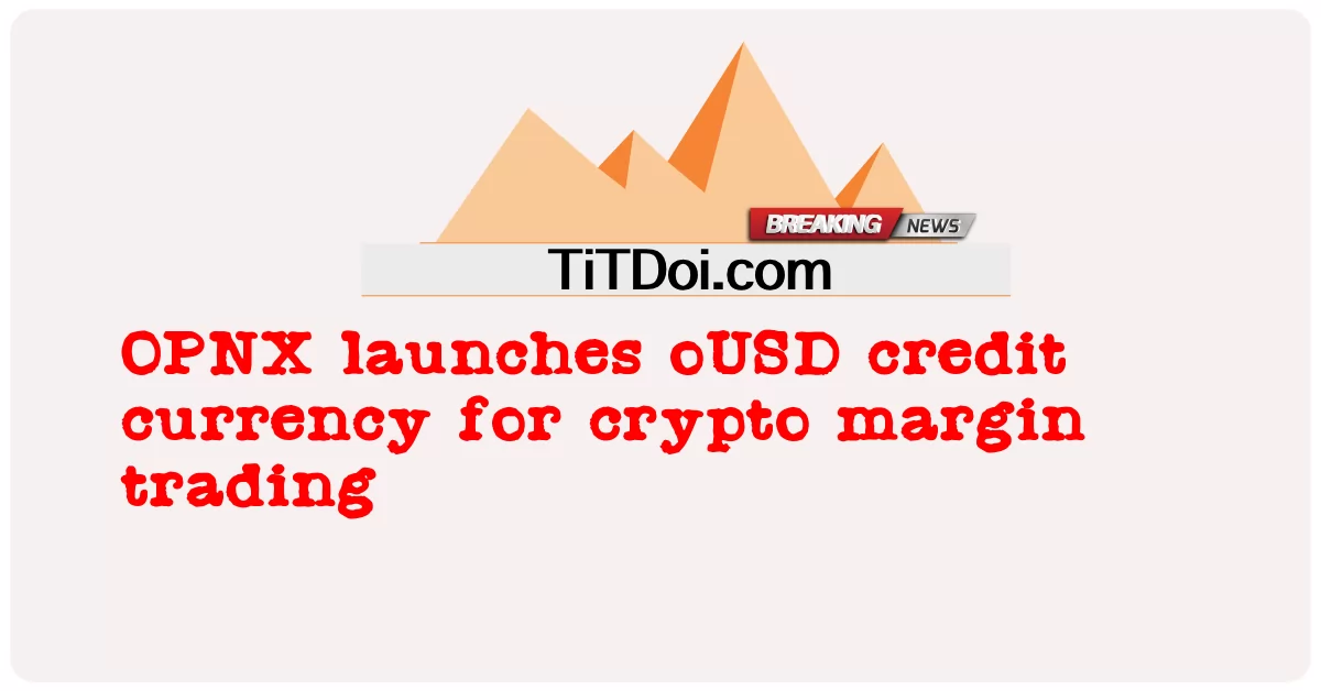 OPNX ra mắt đồng tiền tín dụng oUSD cho giao dịch ký quỹ tiền điện tử -  OPNX launches oUSD credit currency for crypto margin trading