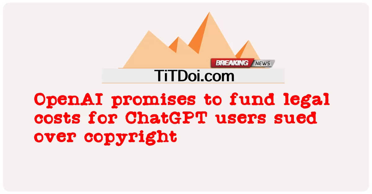 OpenAI hứa sẽ tài trợ chi phí pháp lý cho người dùng ChatGPT bị kiện vì bản quyền -  OpenAI promises to fund legal costs for ChatGPT users sued over copyright