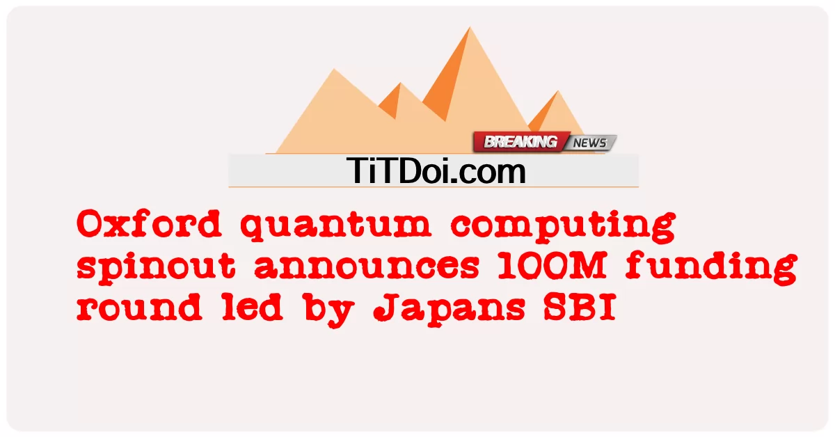 آکسفورڈ کوانٹم کمپیوٹنگ اسپن آؤٹ نے جاپان کے ایس بی آئی کی قیادت میں 100 ملین فنڈنگ راؤنڈ کا اعلان کیا -  Oxford quantum computing spinout announces 100M funding round led by Japans SBI