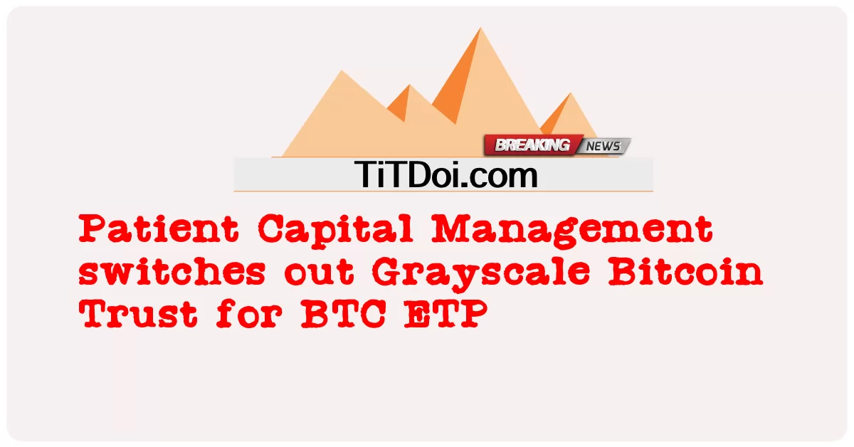 পেশেন্ট ক্যাপিটাল ম্যানেজমেন্ট বিটিসি ইটিপির জন্য গ্রেস্কেল বিটকয়েন ট্রাস্টকে স্যুইচ আউট করে -  Patient Capital Management switches out Grayscale Bitcoin Trust for BTC ETP