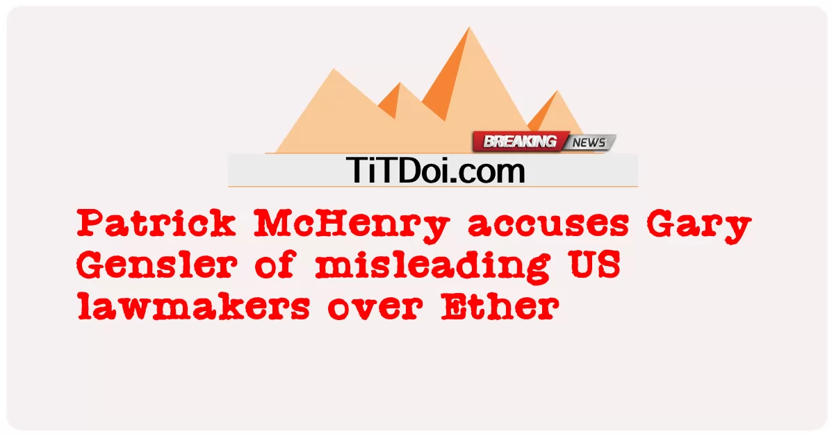 पैट्रिक मैकहेनरी ने गैरी जेन्सलर पर ईथर पर अमेरिकी सांसदों को गुमराह करने का आरोप लगाया -  Patrick McHenry accuses Gary Gensler of misleading US lawmakers over Ether