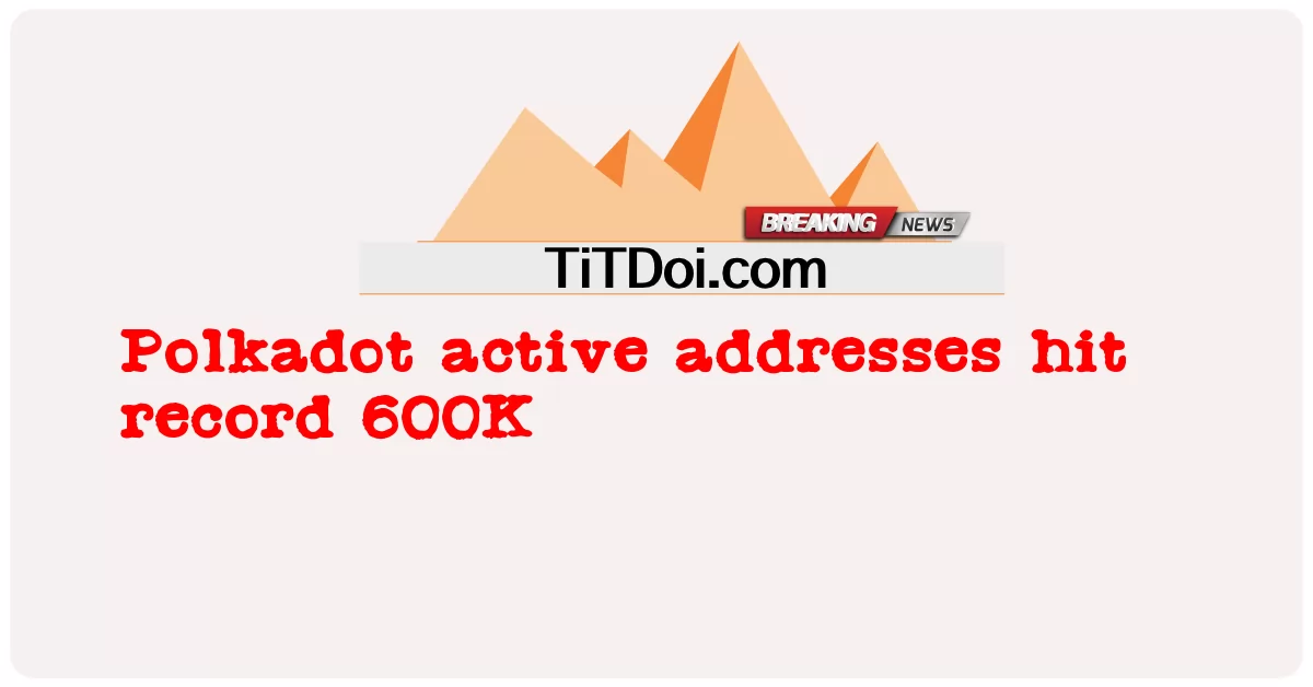 폴카닷 활성 주소, 600K 기록 달성 -  Polkadot active addresses hit record 600K