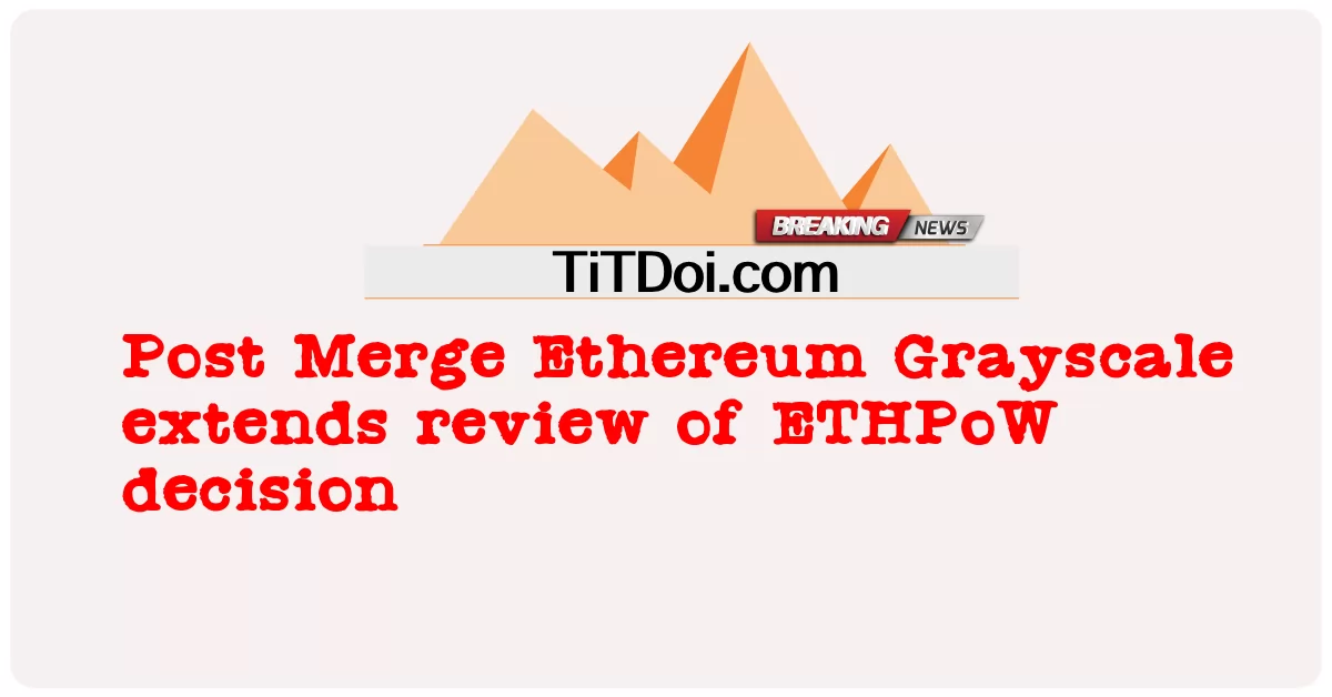 Post Merge Ethereum Grayscale huongeza uhakiki wa uamuzi wa ETHPoW -  Post Merge Ethereum Grayscale extends review of ETHPoW decision