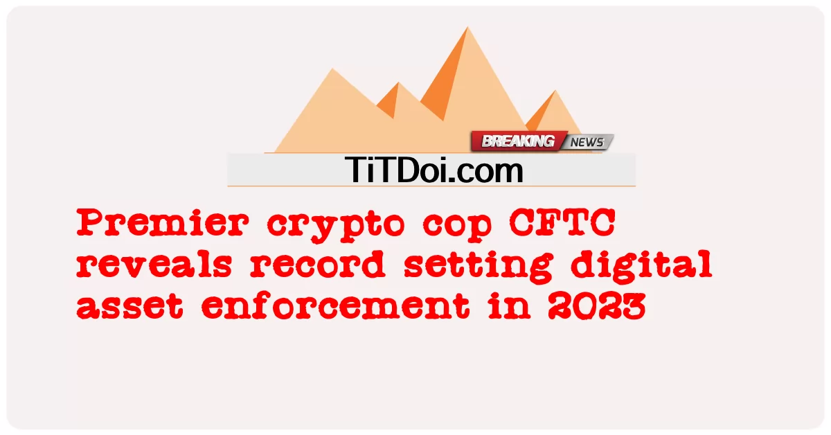 仮想通貨の最高峰の警官CFTCが、2023年に記録的なデジタル資産の施行を発表 -  Premier crypto cop CFTC reveals record setting digital asset enforcement in 2023