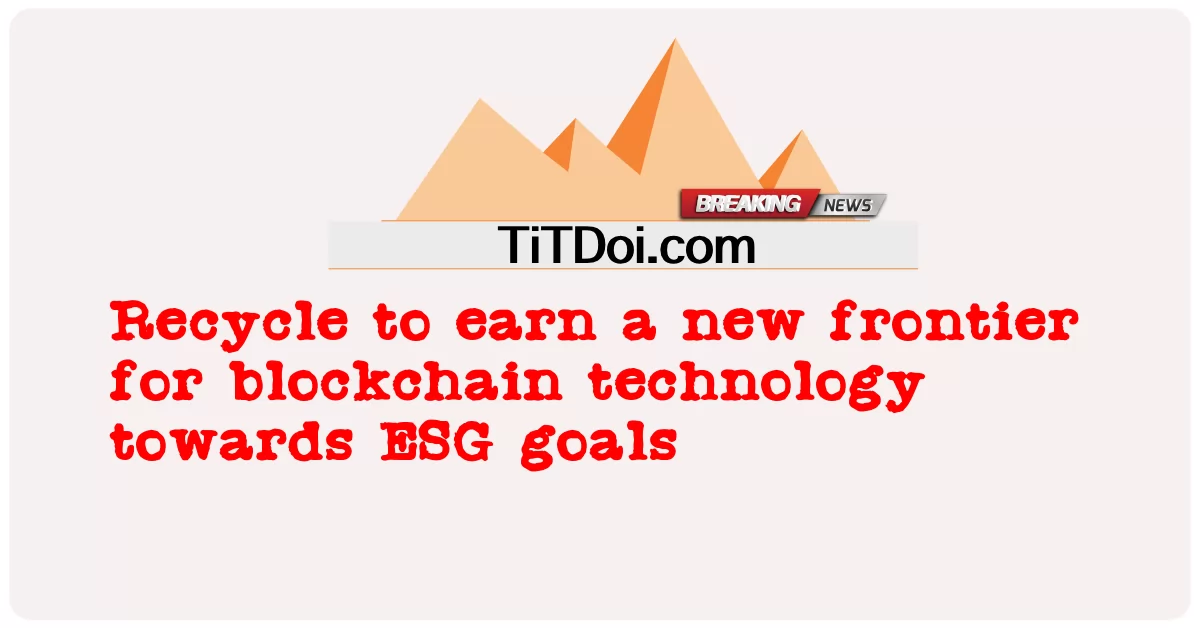 ລີໄຊເຄີນເພື່ອຫາເງິນຊາຍແດນໃໝ່ສຳລັບເທກໂນໂລຍີ blockchain ໄປສູ່ເປົ້າໝາຍ ESG -  Recycle to earn a new frontier for blockchain technology towards ESG goals