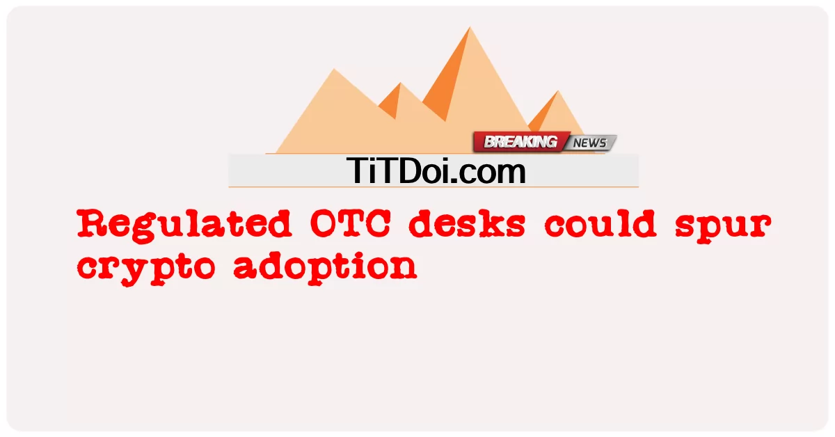 규제된 OTC 데스크는 암호화폐 채택을 촉진할 수 있습니다. -  Regulated OTC desks could spur crypto adoption