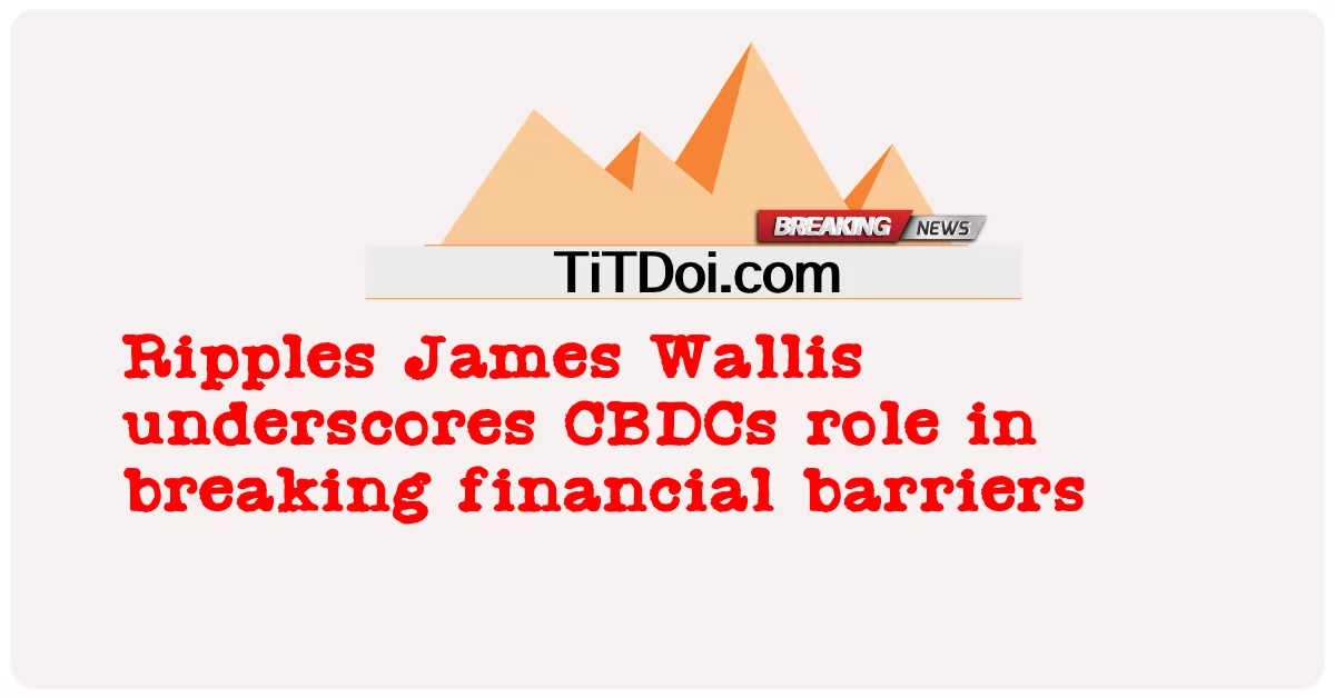 ریپلز جیمز والس نے مالی رکاوٹوں کو توڑنے میں سی بی ڈی سی کے کردار پر زور دیا -  Ripples James Wallis underscores CBDCs role in breaking financial barriers