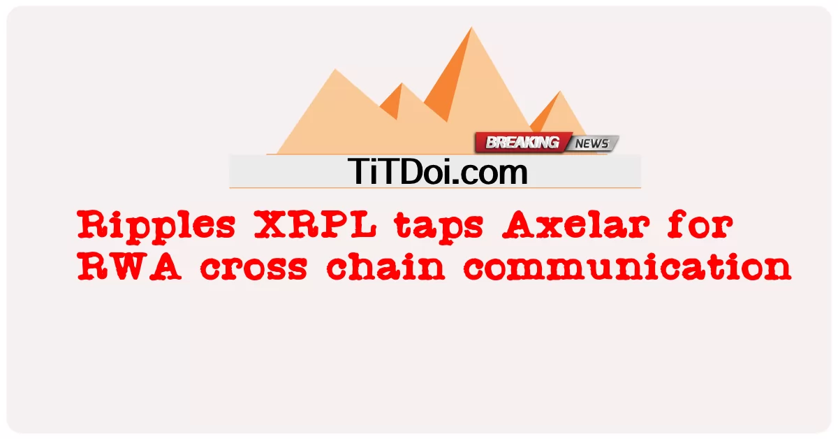 Ripples XRPL khai thác Axelar cho giao tiếp chuỗi chéo RWA -  Ripples XRPL taps Axelar for RWA cross chain communication