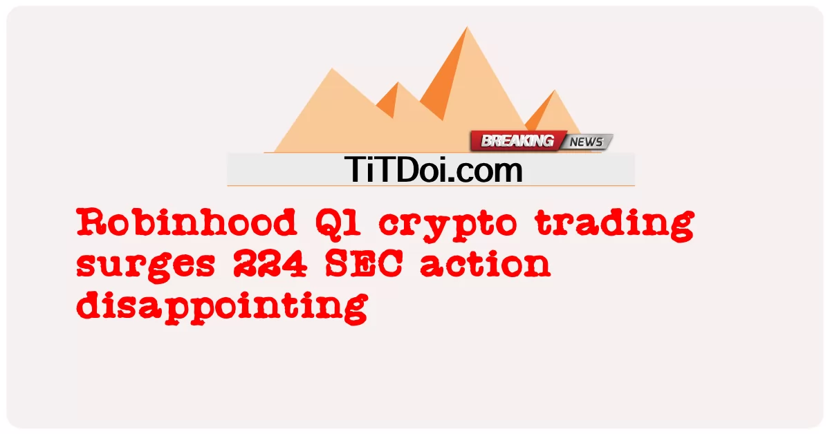 Robinhood Q1 kripto ticareti 224 SEC eylemi hayal kırıklığı yarattı -  Robinhood Q1 crypto trading surges 224 SEC action disappointing