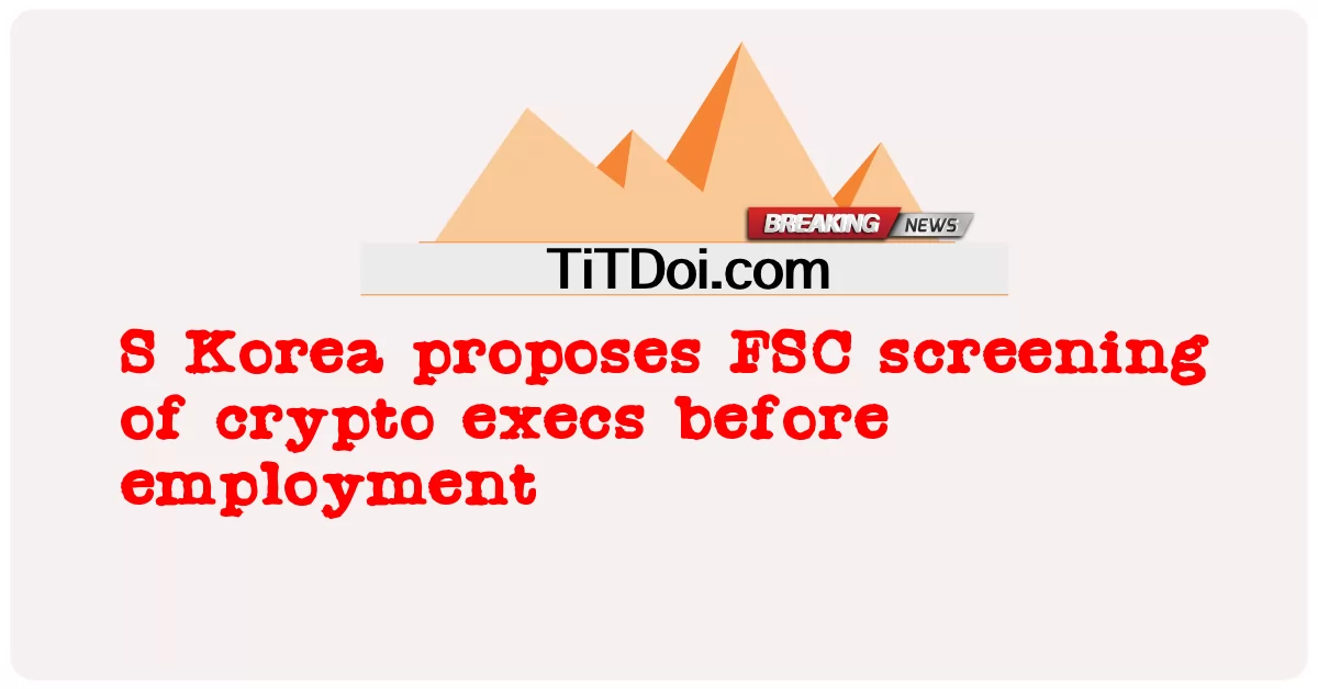 S Korea propõe triagem FSC de executivos de criptografia antes do emprego -  S Korea proposes FSC screening of crypto execs before employment