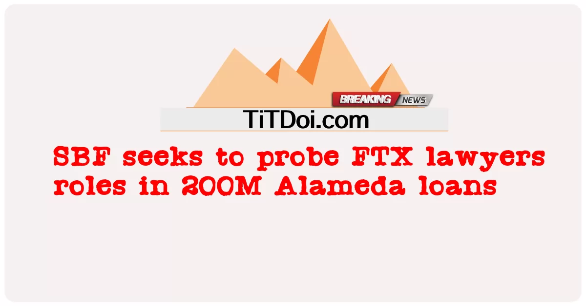 SBF په 200M Alameda پورونو کې د FTX وکیلانو رول تحقیق کوی -  SBF seeks to probe FTX lawyers roles in 200M Alameda loans