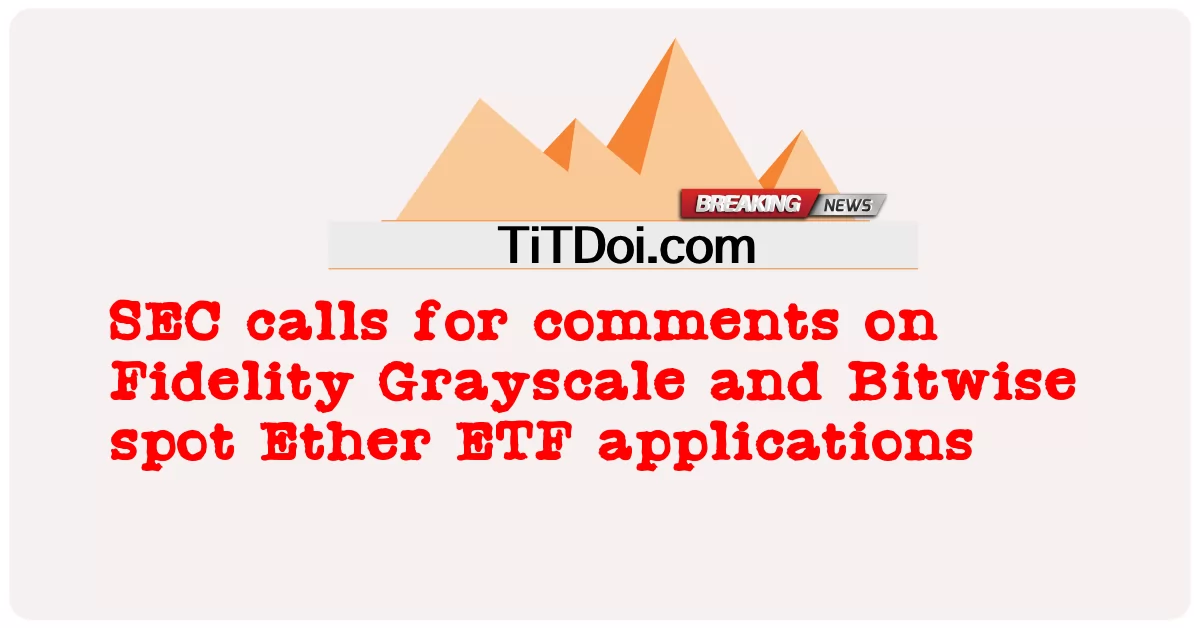 美国证券交易委员会呼吁对富达灰度和按位现货以太币 ETF 申请发表评论 -  SEC calls for comments on Fidelity Grayscale and Bitwise spot Ether ETF applications