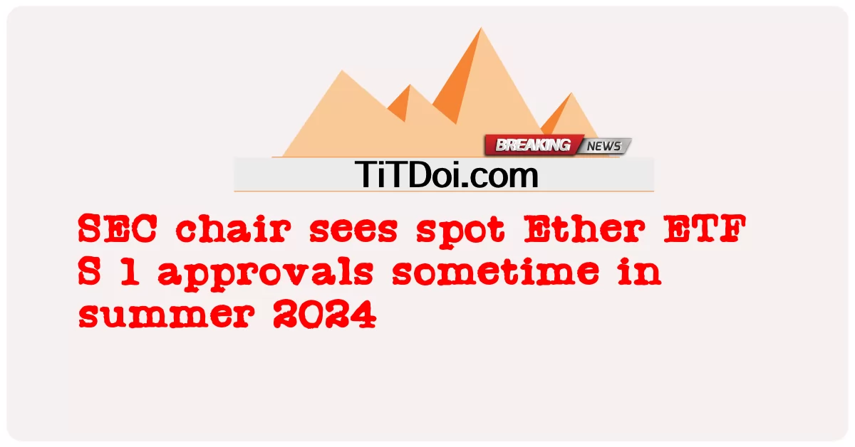 SEC 主席认为现货以太币 ETF S 1 将在 2024 年夏季的某个时候获得批准 -  SEC chair sees spot Ether ETF S 1 approvals sometime in summer 2024
