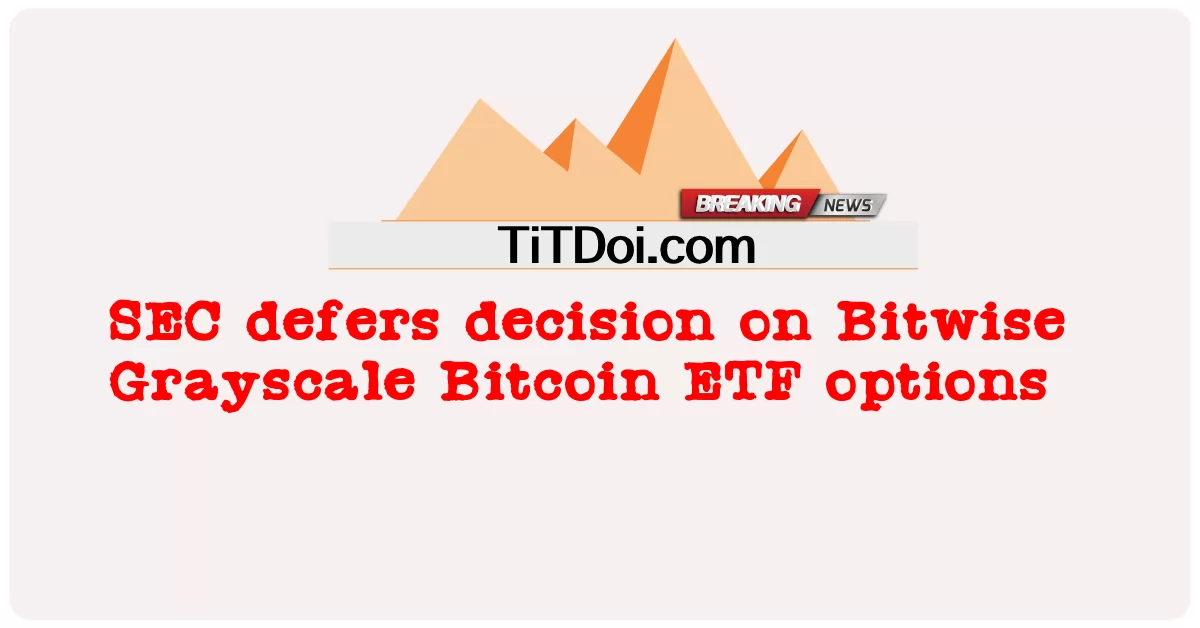 هيئة الأوراق المالية والبورصات تؤجل اتخاذ قرار بشأن خيارات Bitwise Grayscale Bitcoin ETF -  SEC defers decision on Bitwise Grayscale Bitcoin ETF options